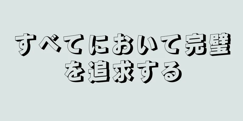 すべてにおいて完璧を追求する