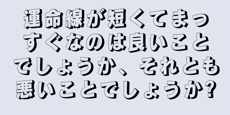 運命線が短くてまっすぐなのは良いことでしょうか、それとも悪いことでしょうか?