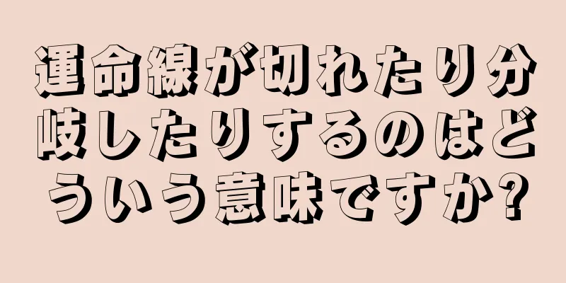 運命線が切れたり分岐したりするのはどういう意味ですか?