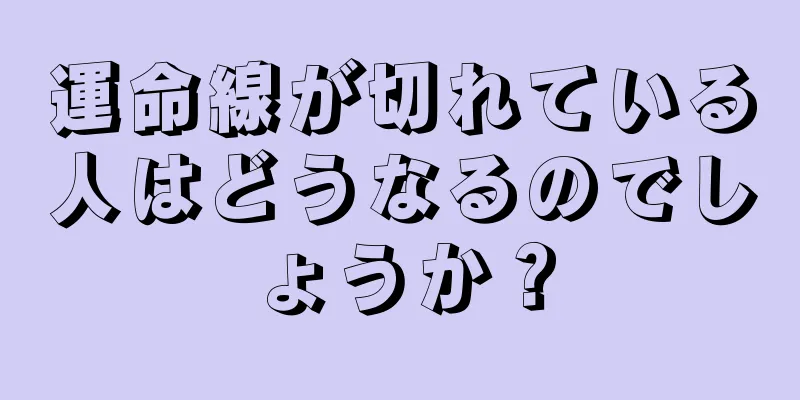 運命線が切れている人はどうなるのでしょうか？