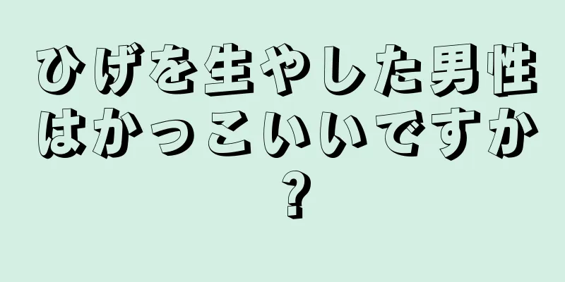 ひげを生やした男性はかっこいいですか？