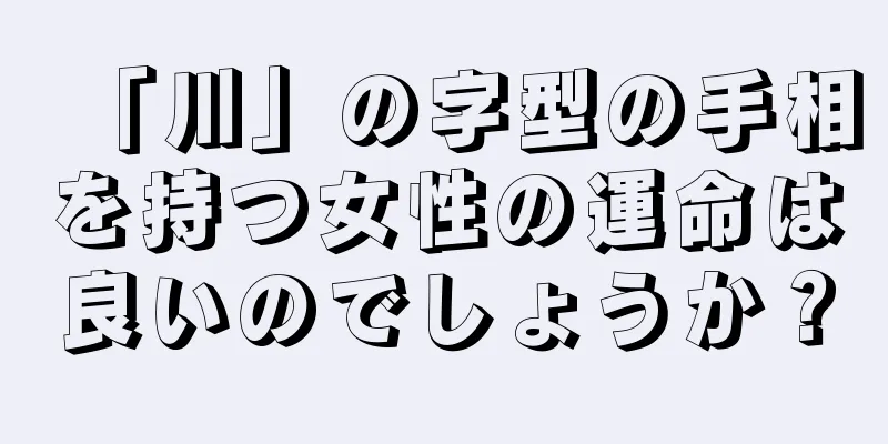 「川」の字型の手相を持つ女性の運命は良いのでしょうか？