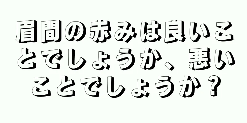 眉間の赤みは良いことでしょうか、悪いことでしょうか？