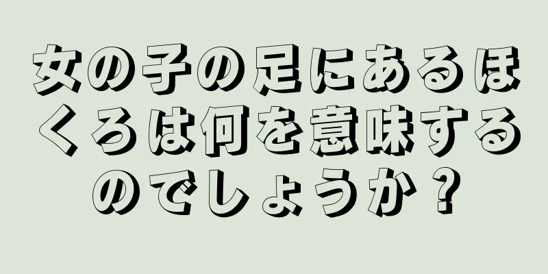 女の子の足にあるほくろは何を意味するのでしょうか？