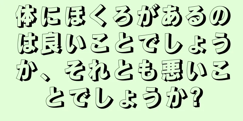 体にほくろがあるのは良いことでしょうか、それとも悪いことでしょうか?