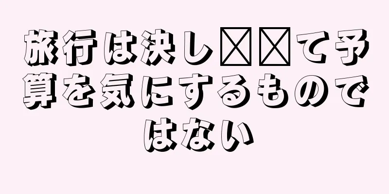 旅行は決し​​て予算を気にするものではない