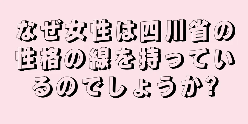 なぜ女性は四川省の性格の線を持っているのでしょうか?