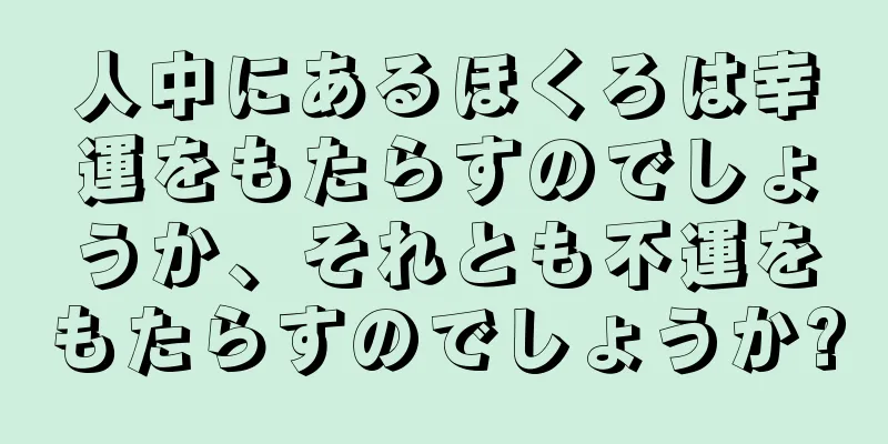 人中にあるほくろは幸運をもたらすのでしょうか、それとも不運をもたらすのでしょうか?