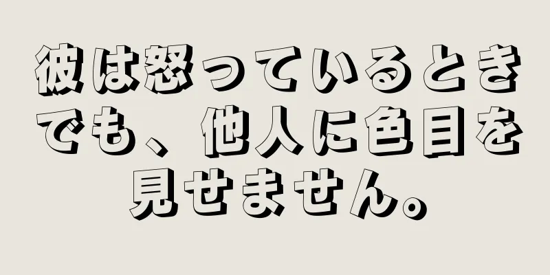 彼は怒っているときでも、他人に色目を見せません。