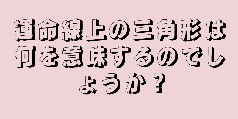 運命線上の三角形は何を意味するのでしょうか？