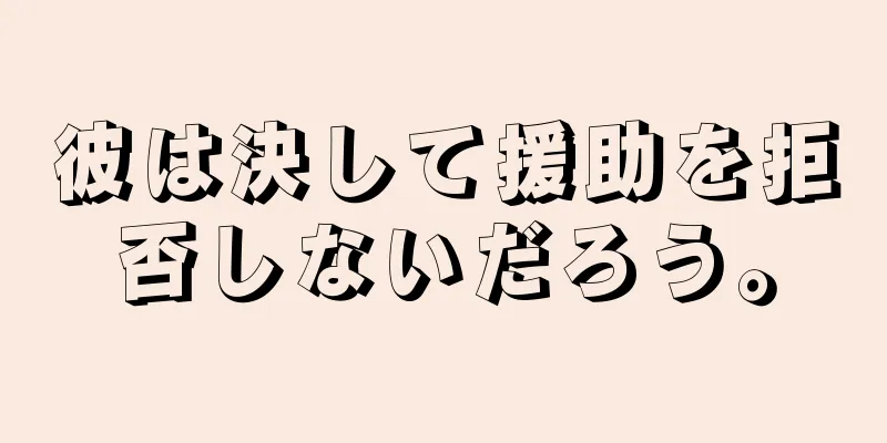 彼は決して援助を拒否しないだろう。