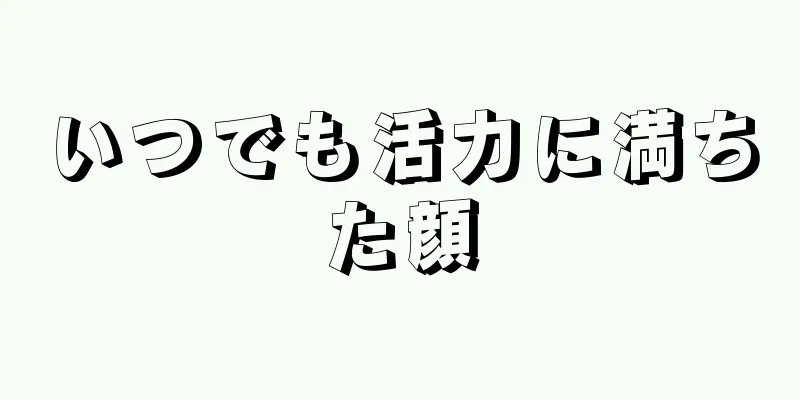 いつでも活力に満ちた顔