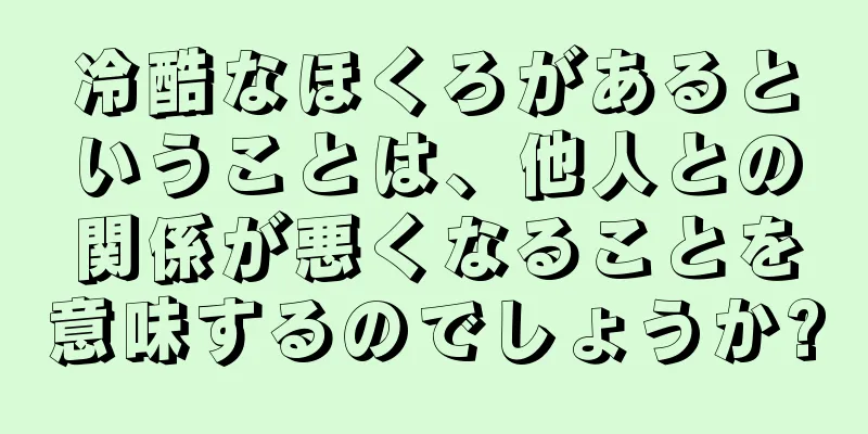 冷酷なほくろがあるということは、他人との関係が悪くなることを意味するのでしょうか?