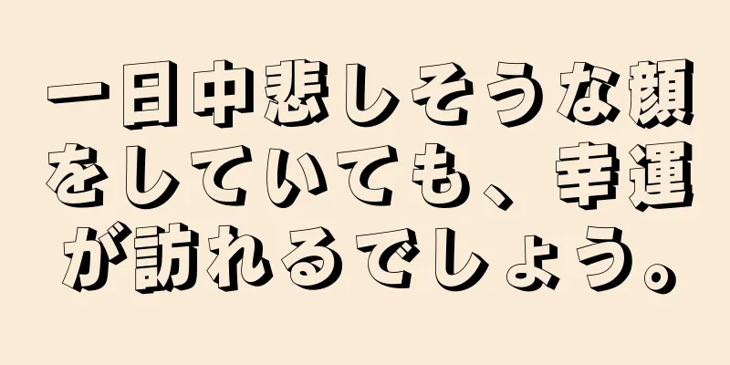 一日中悲しそうな顔をしていても、幸運が訪れるでしょう。