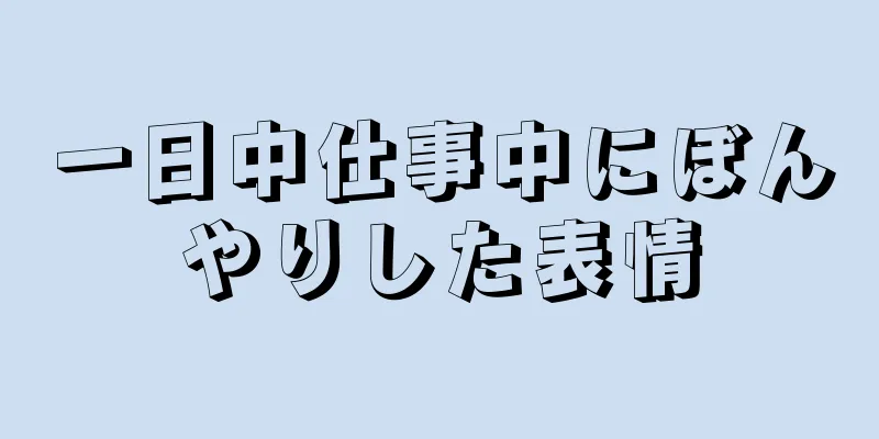 一日中仕事中にぼんやりした表情