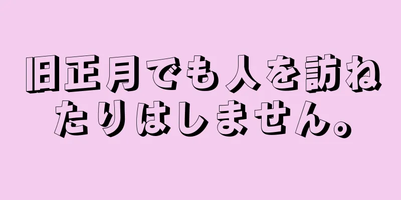 旧正月でも人を訪ねたりはしません。