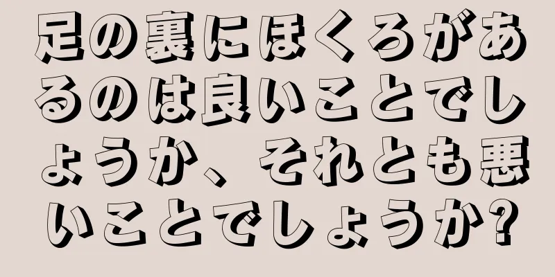 足の裏にほくろがあるのは良いことでしょうか、それとも悪いことでしょうか?