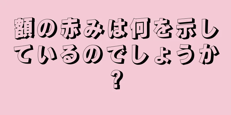 額の赤みは何を示しているのでしょうか?