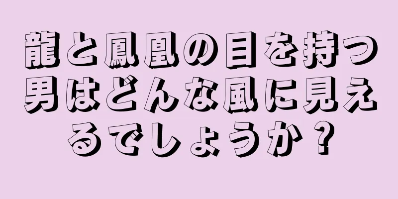 龍と鳳凰の目を持つ男はどんな風に見えるでしょうか？