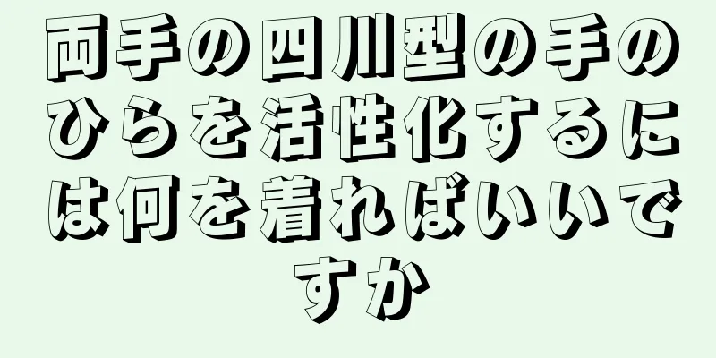 両手の四川型の手のひらを活性化するには何を着ればいいですか