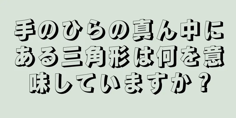 手のひらの真ん中にある三角形は何を意味していますか？