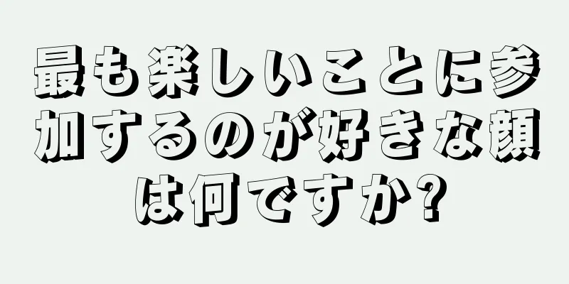 最も楽しいことに参加するのが好きな顔は何ですか?