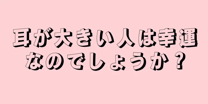 耳が大きい人は幸運なのでしょうか？