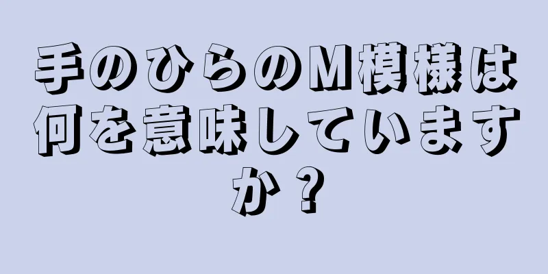 手のひらのM模様は何を意味していますか？