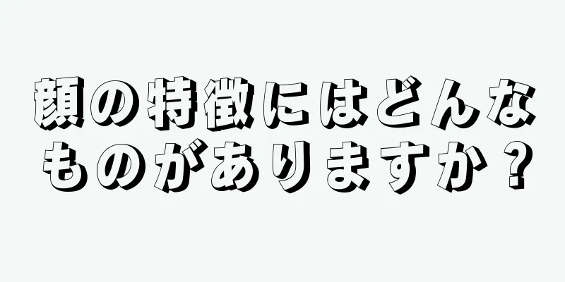 顔の特徴にはどんなものがありますか？