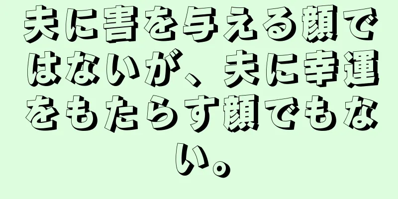 夫に害を与える顔ではないが、夫に幸運をもたらす顔でもない。