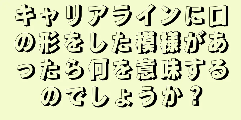 キャリアラインに口の形をした模様があったら何を意味するのでしょうか？