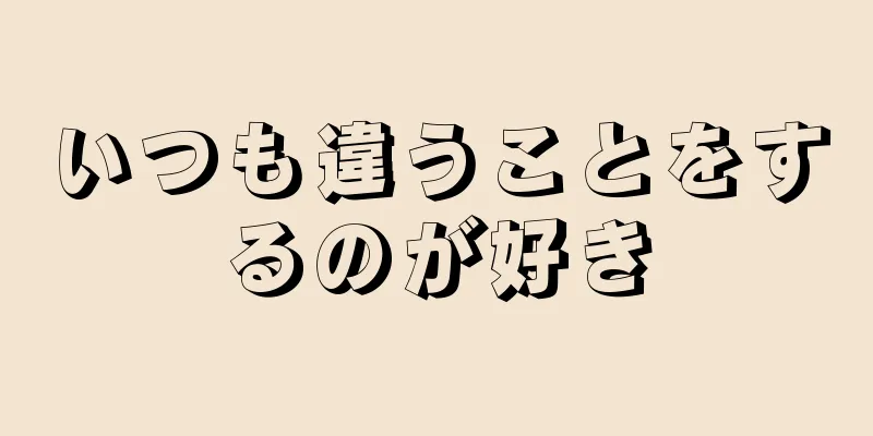 いつも違うことをするのが好き