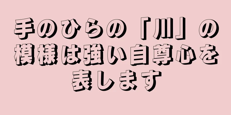 手のひらの「川」の模様は強い自尊心を表します