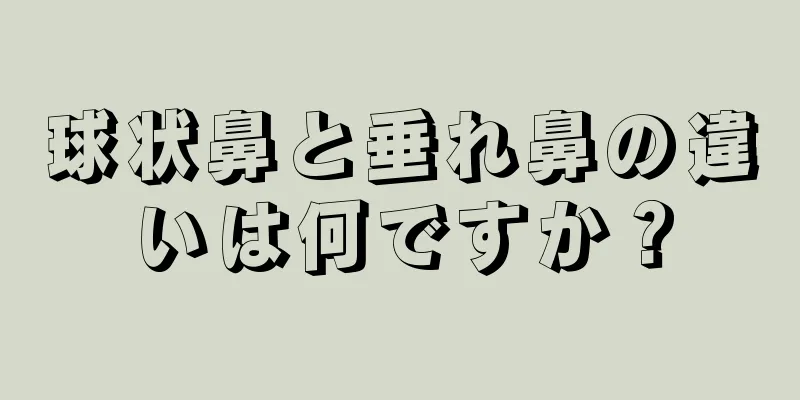 球状鼻と垂れ鼻の違いは何ですか？