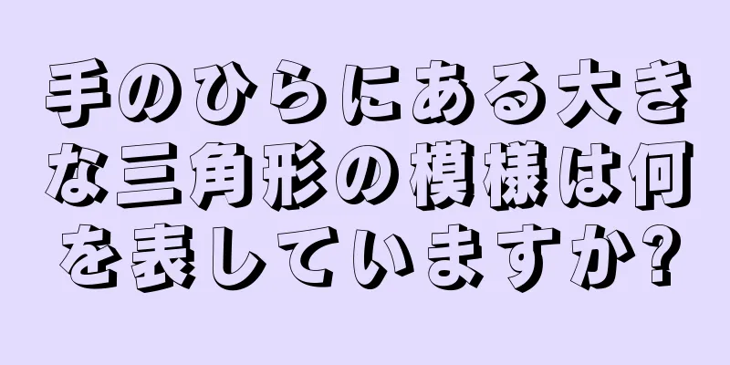 手のひらにある大きな三角形の模様は何を表していますか?