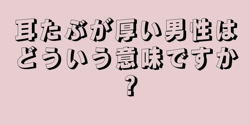 耳たぶが厚い男性はどういう意味ですか？