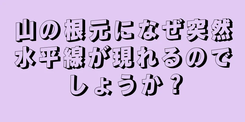 山の根元になぜ突然水平線が現れるのでしょうか？