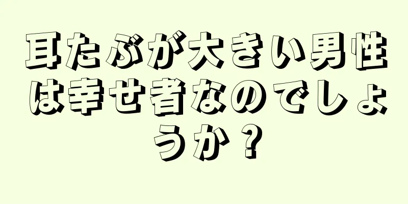 耳たぶが大きい男性は幸せ者なのでしょうか？