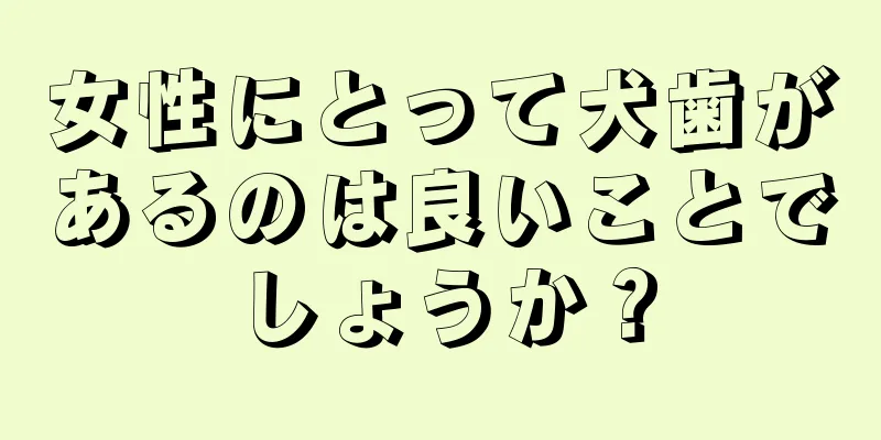 女性にとって犬歯があるのは良いことでしょうか？