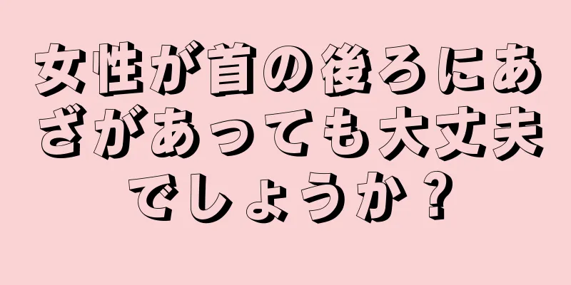 女性が首の後ろにあざがあっても大丈夫でしょうか？