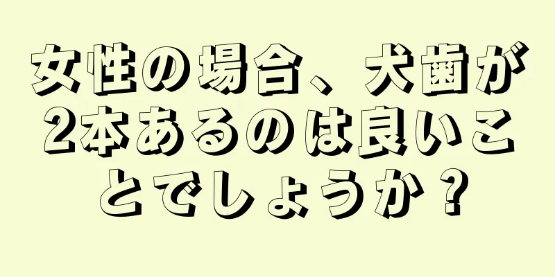 女性の場合、犬歯が2本あるのは良いことでしょうか？