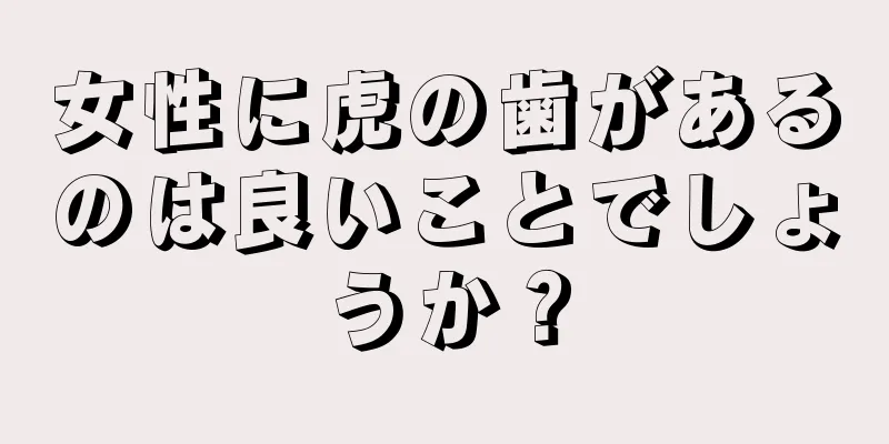 女性に虎の歯があるのは良いことでしょうか？