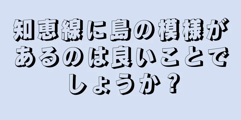 知恵線に島の模様があるのは良いことでしょうか？