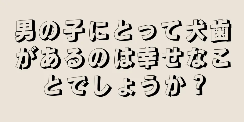 男の子にとって犬歯があるのは幸せなことでしょうか？