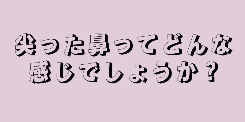 尖った鼻ってどんな感じでしょうか？