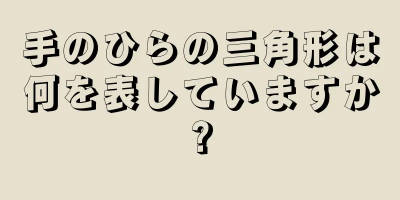 手のひらの三角形は何を表していますか?