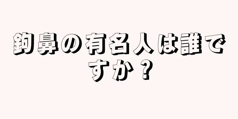 鉤鼻の有名人は誰ですか？