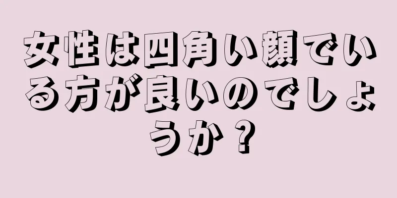 女性は四角い顔でいる方が良いのでしょうか？