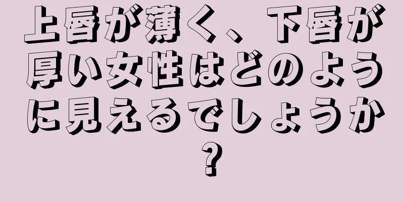 上唇が薄く、下唇が厚い女性はどのように見えるでしょうか？