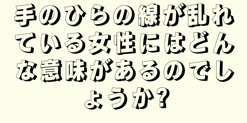 手のひらの線が乱れている女性にはどんな意味があるのでしょうか?